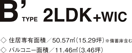 B' TYPE 2LDK+WIC 住居専有面積/50.57㎡(15.29坪)※備蓄庫含む バルコニー面積/11.46㎡(3.46坪)