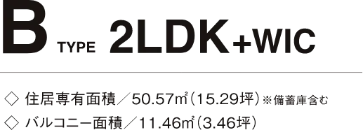 B TYPE 2LDK+WIC 住居専有面積/50.57㎡(15.29坪)※備蓄庫含む バルコニー面積/11.46㎡(3.46坪)