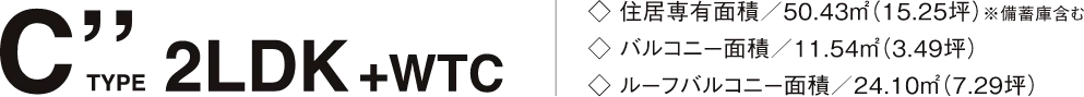 C'' TYPE 2LDK+WTC 住居専有面積/50.43㎡(15.25坪)※備蓄庫含む バルコニー面積/11.54㎡(3.49坪) ルーフバルコニー面積/24.10㎡(7.29坪)
